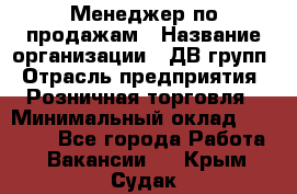 Менеджер по продажам › Название организации ­ ДВ групп › Отрасль предприятия ­ Розничная торговля › Минимальный оклад ­ 50 000 - Все города Работа » Вакансии   . Крым,Судак